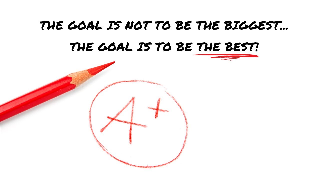 The Goal Is Not To Be The Biggest... The Goal Is To Be The Best!